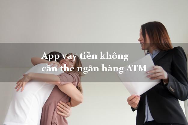 App vay tiền không cần thẻ ngân hàng ATM