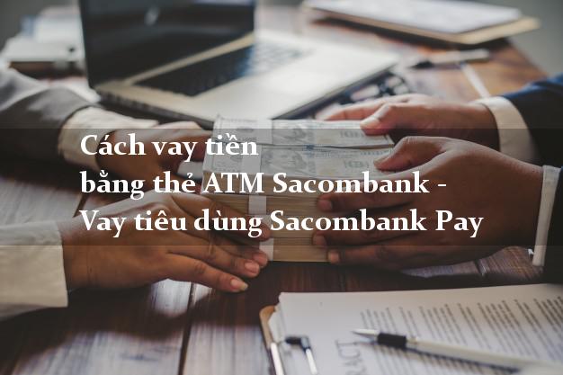Cách vay tiền bằng thẻ ATM Sacombank - Vay tiêu dùng Sacombank Pay