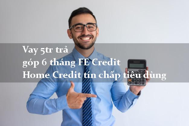 Vay 5tr trả góp 6 tháng FE Credit Home Credit tín chấp tiêu dùng