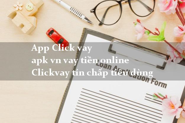App Click vay apk vn vay tiền online Clickvay tín chấp tiêu dùng