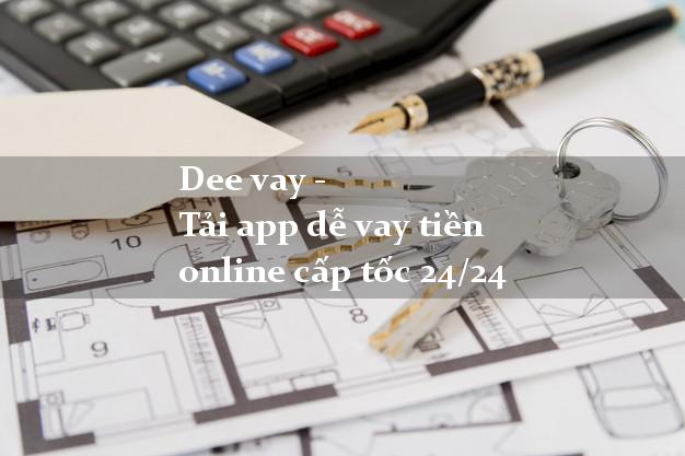 Dee vay - Tải app dễ vay tiền online cấp tốc 24/24