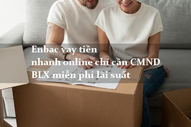 Enbac vay tiền nhanh online chỉ cần CMND BLX miễn phí lãi suất