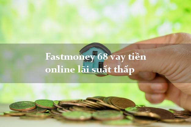 Fastmoney 68 vay tiền online lãi suất thấp