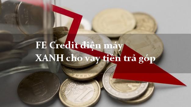 FE Credit điện máy XANH cho vay tiền trả góp