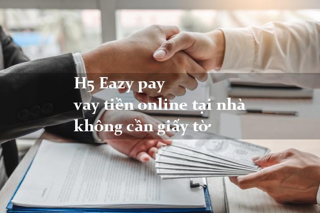 H5 Eazy pay vay tiền online tại nhà không cần giấy tờ