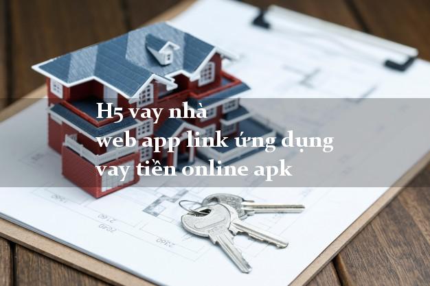 H5 vay nhà web app link ứng dụng vay tiền online apk