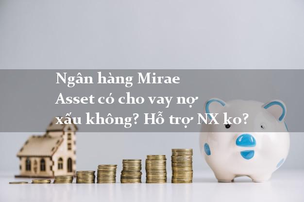 Ngân hàng Mirae Asset có cho vay nợ xấu không? Hỗ trợ NX ko?