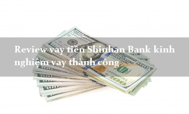 Review vay tiền Shinhan Bank kinh nghiệm vay thành công
