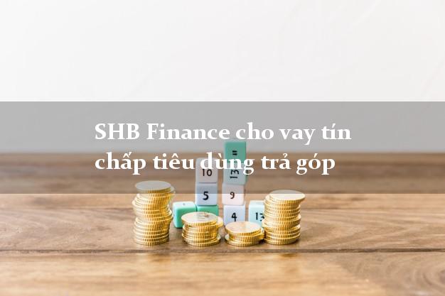 SHB Finance cho vay tín chấp tiêu dùng trả góp