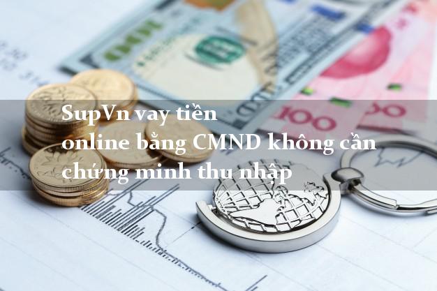SupVn vay tiền online bằng CMND không cần chứng minh thu nhập