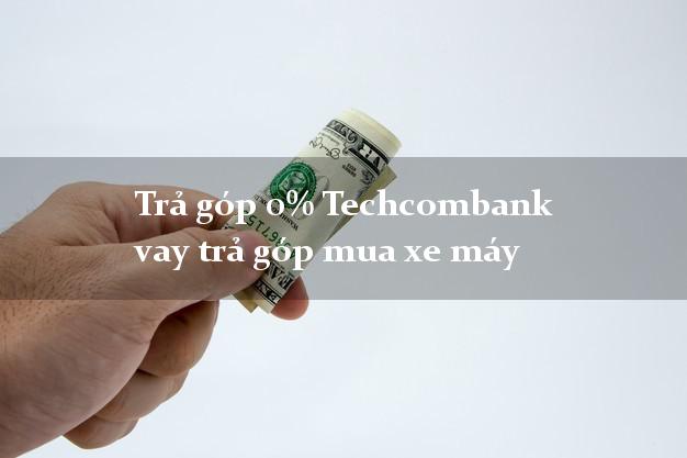 Trả góp 0% Techcombank vay trả góp mua xe máy