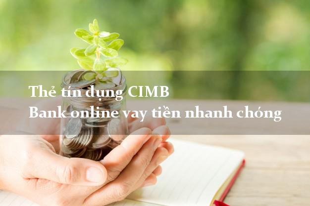 Thẻ tín dụng CIMB Bank online vay tiền nhanh chóng