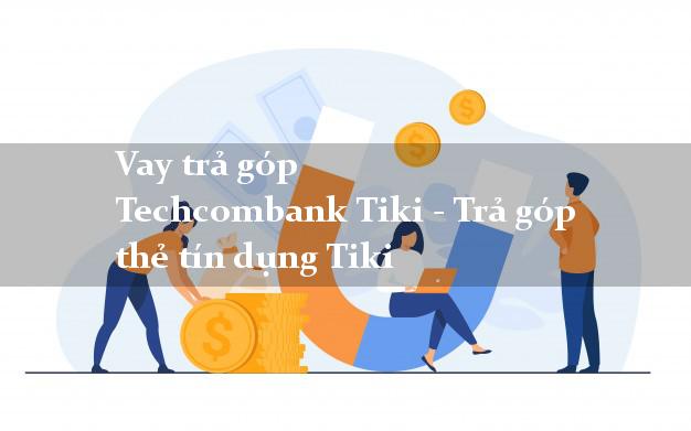 Vay trả góp Techcombank Tiki - Trả góp thẻ tín dụng Tiki