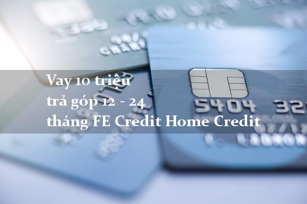 Vay 10 triệu trả góp 12 - 24 tháng FE Credit Home Credit