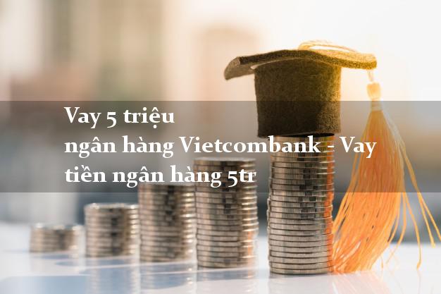 Vay 5 triệu ngân hàng Vietcombank - Vay tiền ngân hàng 5tr
