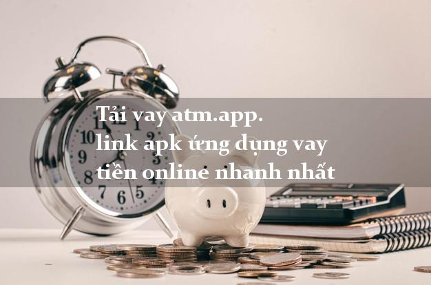 Tải vay atm.app. link apk ứng dụng vay tiền online nhanh nhất