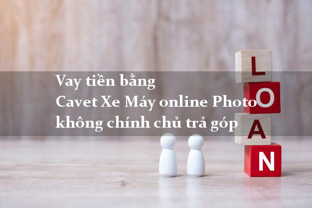 Vay tiền bằng Cavet Xe Máy online Photo không chính chủ trả góp