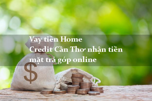 Vay tiền Home Credit Cần Thơ nhận tiền mặt trả góp online