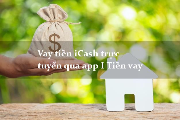 Vay tiền iCash trực tuyến qua app I Tiền vay