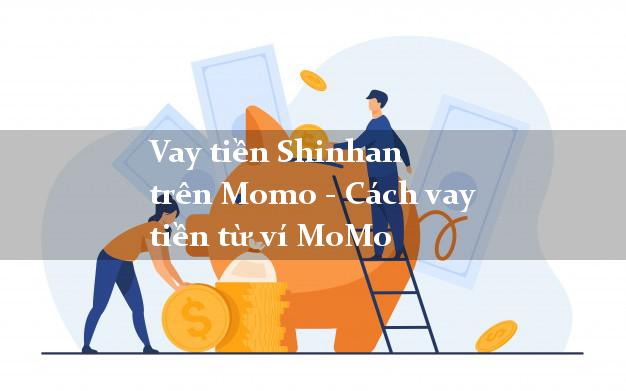 Vay tiền Shinhan trên Momo - Cách vay tiền từ ví MoMo
