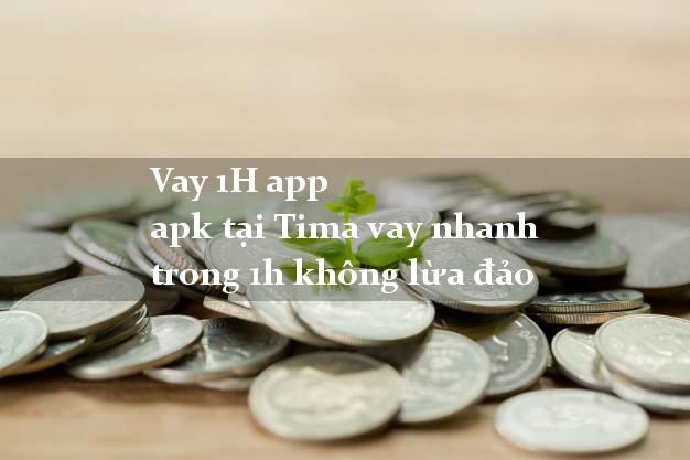 Vay 1H app apk tại Tima vay nhanh trong 1h không lừa đảo