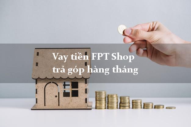 Vay tiền FPT Shop trả góp hàng tháng