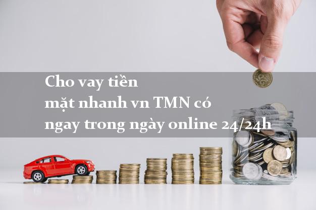 Cho vay tiền mặt nhanh vn TMN có ngay trong ngày online 24/24h