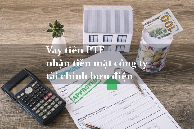 Vay tiền PTF nhận tiền mặt công ty tài chính bưu điện