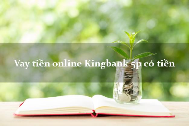 Vay tiền online Kingbank 5p có tiền