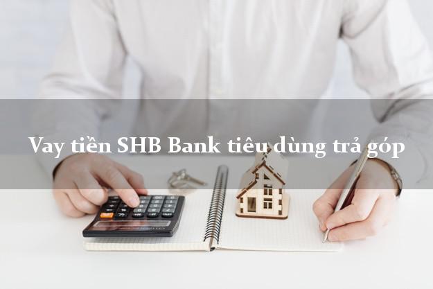 Vay tiền SHB Bank tiêu dùng trả góp