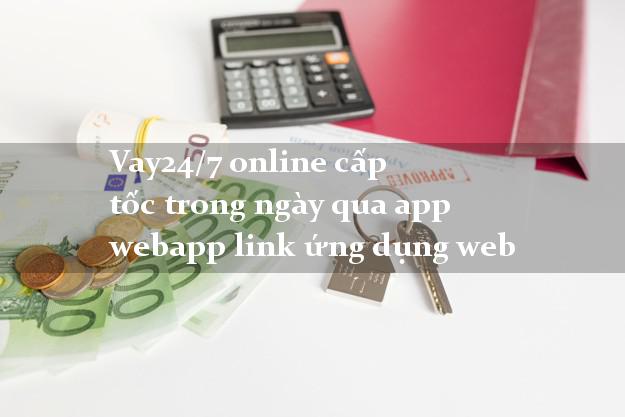 Vay24/7 online cấp tốc trong ngày qua app webapp link ứng dụng web