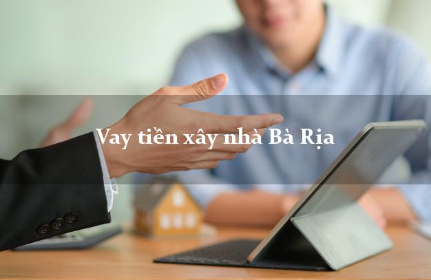 Vay tiền xây nhà Bà Rịa Bà Rịa Vũng Tàu