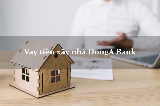 Vay tiền xây nhà DongA Bank Mới nhất