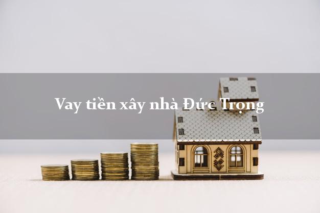 Vay tiền xây nhà Đức Trọng Lâm Đồng