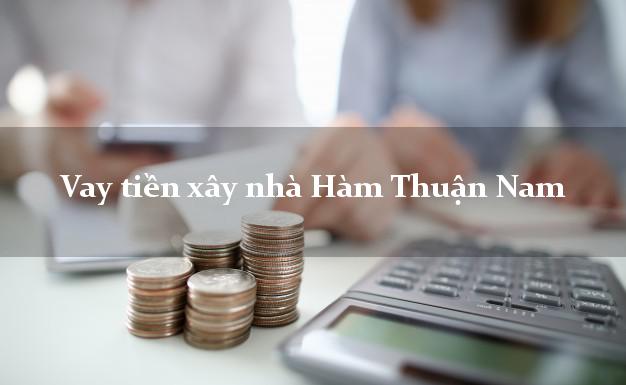 Vay tiền xây nhà Hàm Thuận Nam Bình Thuận