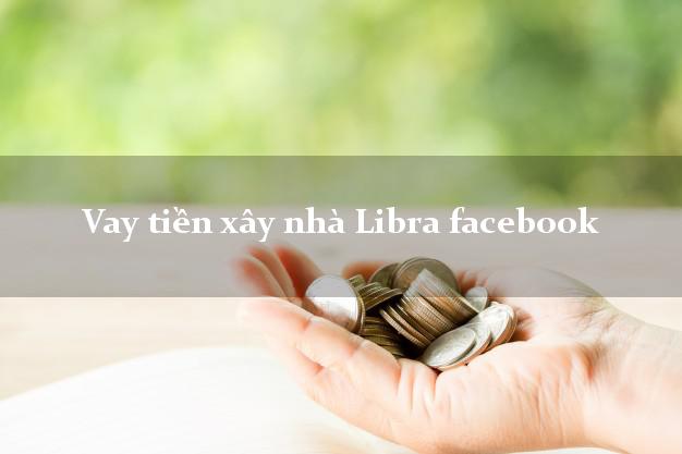 Vay tiền xây nhà Libra facebook Online