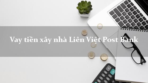 Vay tiền xây nhà Liên Việt Post Bank Mới nhất