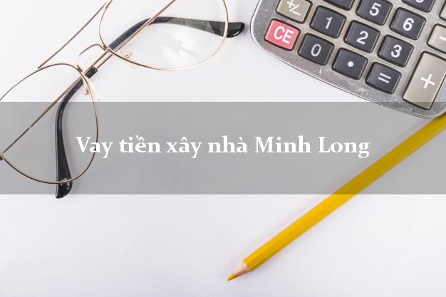 Vay tiền xây nhà Minh Long Quảng Ngãi