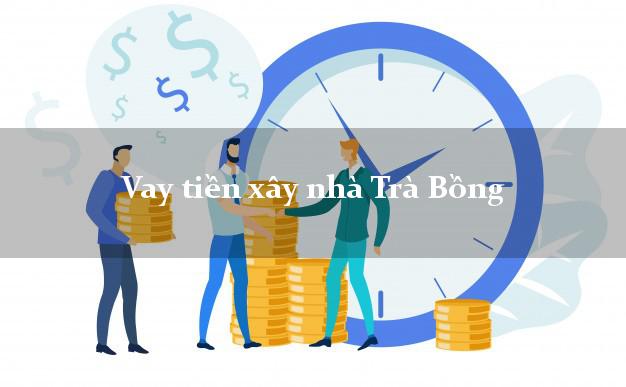 Vay tiền xây nhà Trà Bồng Quảng Ngãi