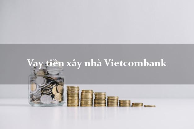 Vay tiền xây nhà Vietcombank Mới nhất