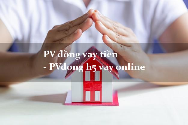 PV đồng vay tiền - PVdong h5 vay online đơn giản nhất