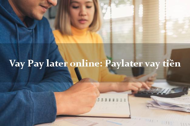 Vay Pay later online: Paylater vay tiền không thẩm định